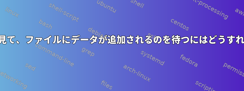 ファイル全体を見て、ファイルにデータが追加されるのを待つにはどうすればよいですか？