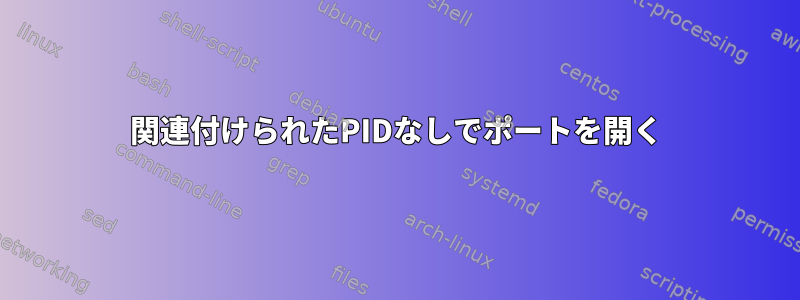 関連付けられたPIDなしでポートを開く