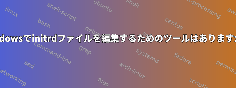 Windowsでinitrdファイルを編集するためのツールはありますか？