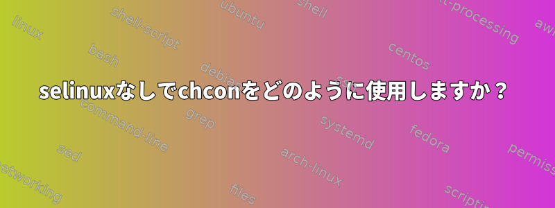 selinuxなしでchconをどのように使用しますか？