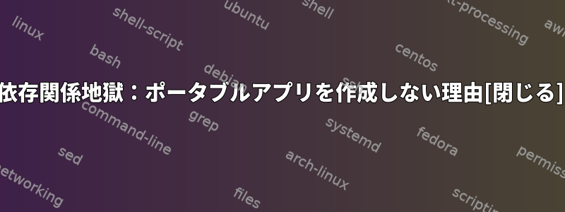 依存関係地獄：ポータブルアプリを作成しない理由[閉じる]