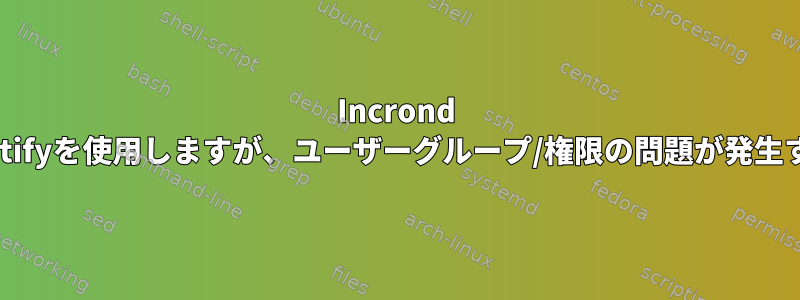 Incrond Inotifyを使用しますが、ユーザーグループ/権限の問題が発生する