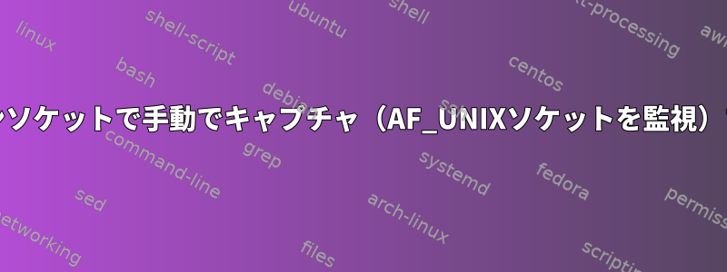 Unixドメインソケットで手動でキャプチャ（AF_UNIXソケットを監視）する方法は？