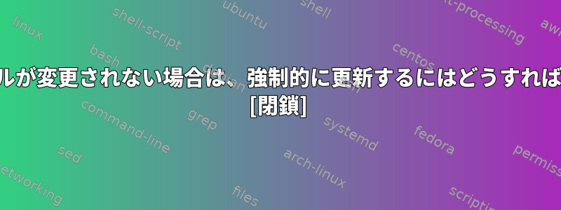 55分後にファイルが変更されない場合は、強制的に更新するにはどうすればよいですか？ [閉鎖]