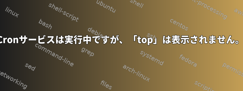 Cronサービスは実行中ですが、「top」は表示されません。