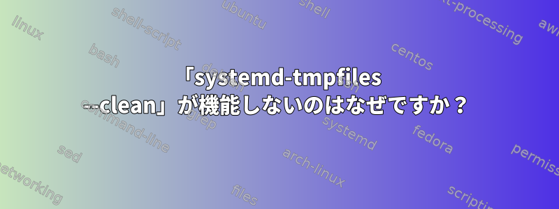 「systemd-tmpfiles --clean」が機能しないのはなぜですか？