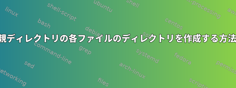 親ディレクトリの各ファイルのディレクトリを作成する方法