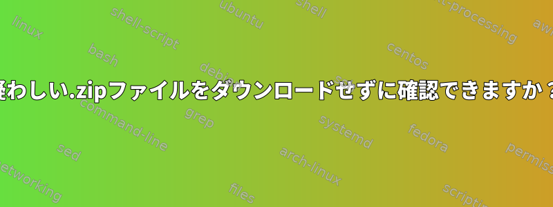 疑わしい.zipファイルをダウンロードせずに確認できますか？