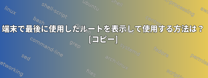 端末で最後に使用したルートを表示して使用する方法は？ [コピー]