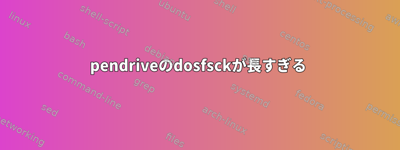 pendriveのdosfsckが長すぎる