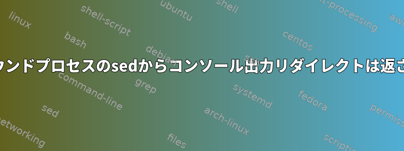 バックグラウンドプロセスのsedからコンソール出力リダイレクトは返されません。