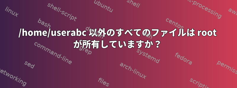 /home/userabc 以外のすべてのファイルは root が所有していますか？