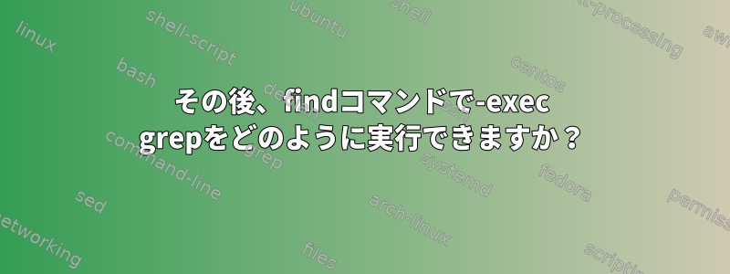 その後、findコマンドで-exec grepをどのように実行できますか？