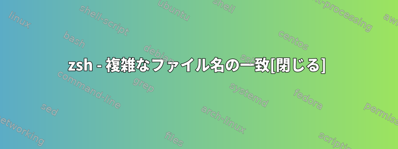 zsh - 複雑なファイル名の一致[閉じる]