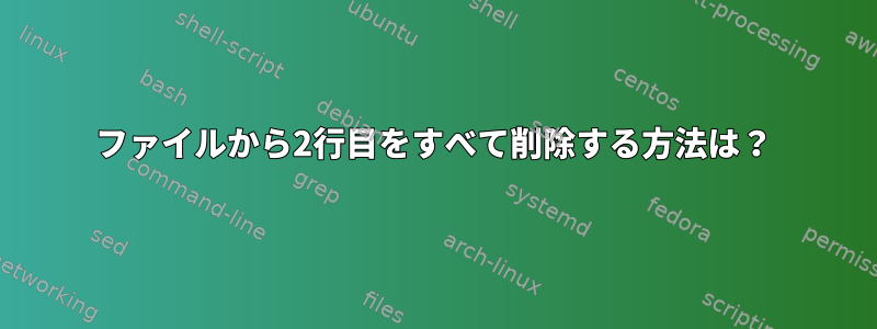 ファイルから2行目をすべて削除する方法は？