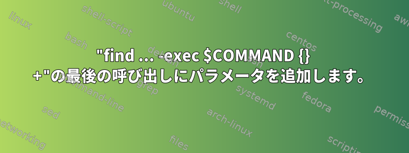 "find ... -exec $COMMAND {} +"の最後の呼び出しにパラメータを追加します。