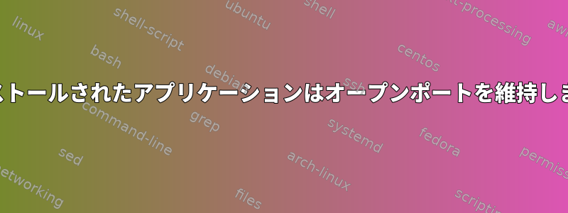 インストールされたアプリケーションはオープンポートを維持します。