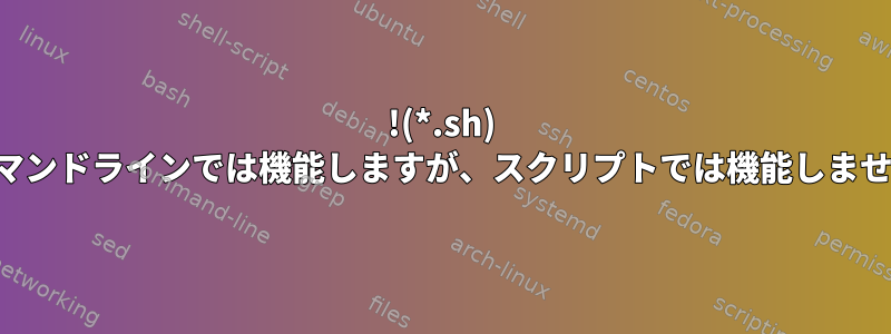 !(*.sh) はコマンドラインでは機能しますが、スクリプトでは機能しません。