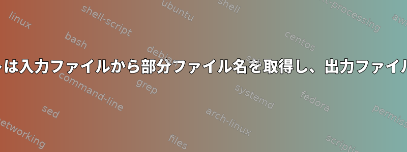 シェルスクリプトは入力ファイルから部分ファイル名を取得し、出力ファイルに変換します。