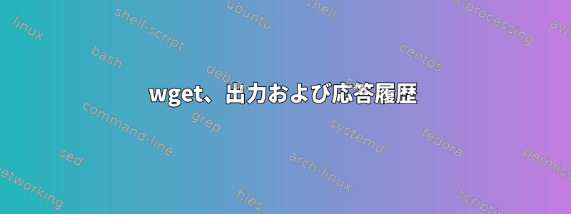 wget、出力および応答履歴