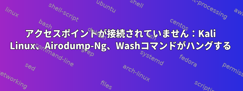 アクセスポイントが接続されていません：Kali Linux、Airodump-Ng、Washコマンドがハングする