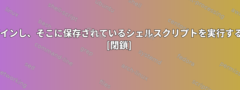 別のUNIXコンピュータにログインし、そこに保存されているシェルスクリプトを実行するにはどうすればよいですか？ [閉鎖]