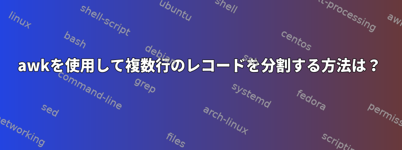 awkを使用して複数行のレコードを分割する方法は？