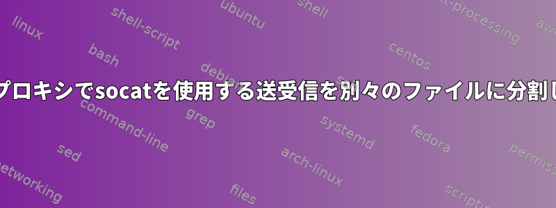 TCPトンネリング/プロキシでsocatを使用する送受信を別々のファイルに分割したいと思います。