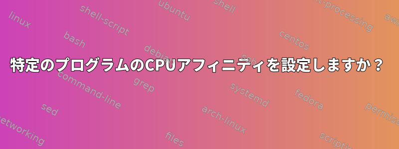 特定のプログラムのCPUアフィニティを設定しますか？