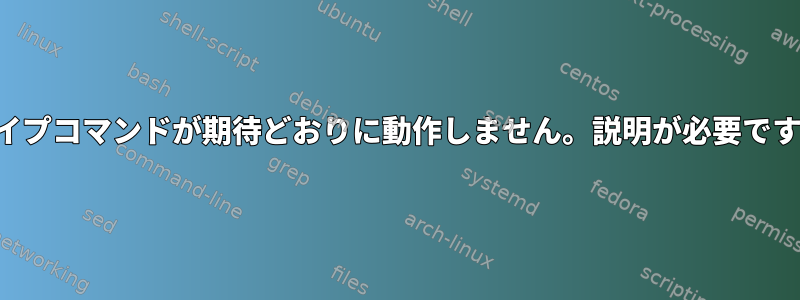 パイプコマンドが期待どおりに動作しません。説明が必要です。