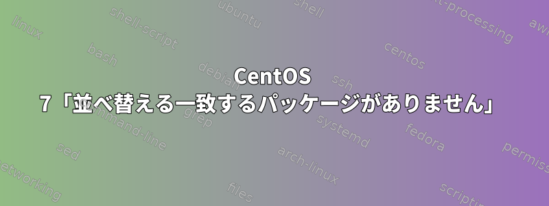 CentOS 7「並べ替える一致するパッケージがありません」