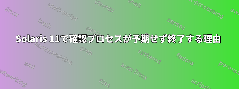 Solaris 11で確認プロセスが予期せず終了する理由