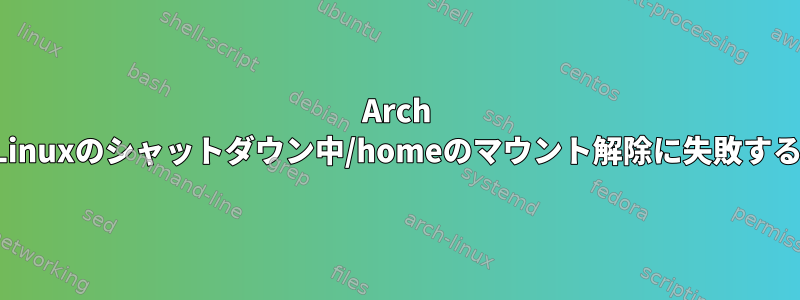 Arch Linuxのシャットダウン中/homeのマウント解除に失敗する