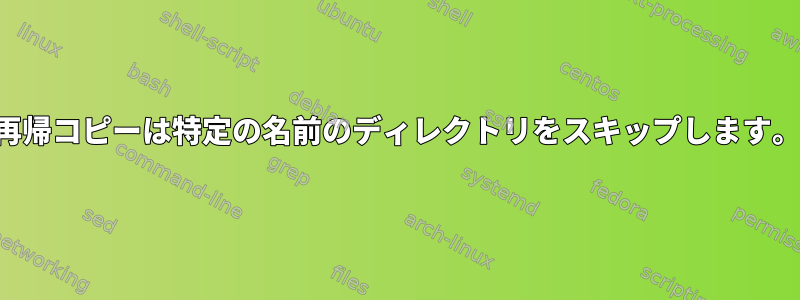 再帰コピーは特定の名前のディレクトリをスキップします。