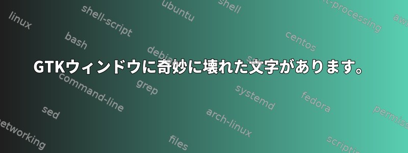 GTKウィンドウに奇妙に壊れた文字があります。