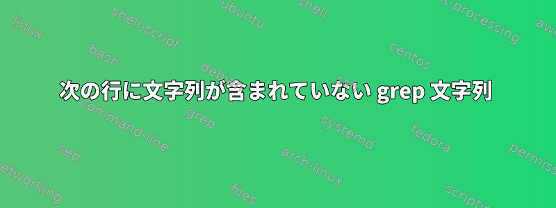 次の行に文字列が含まれていない grep 文字列