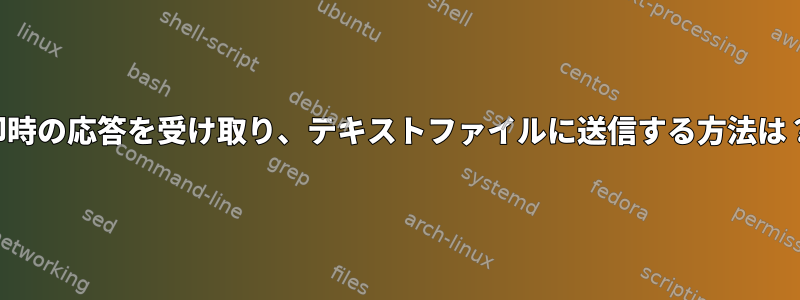 即時の応答を受け取り、テキストファイルに送信する方法は？