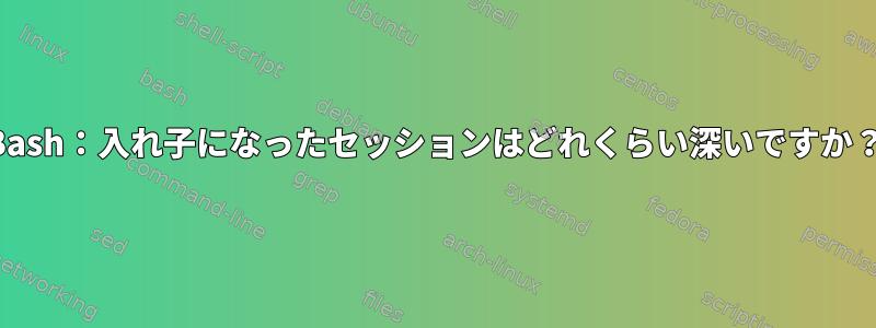 Bash：入れ子になったセッションはどれくらい深いですか？