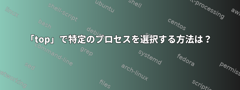 「top」で特定のプロセスを選択する方法は？