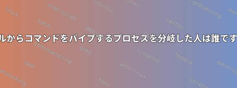 シェルからコマンドをパイプするプロセスを分岐した人は誰ですか？