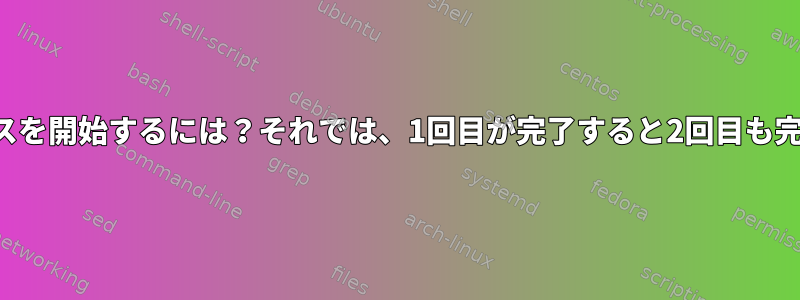 両方のプロセスを開始するには？それでは、1回目が完了すると2回目も完了しますか？