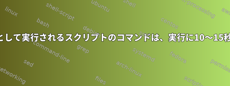 他のユーザーとして実行されるスクリプトのコマンドは、実行に10〜15秒かかります。