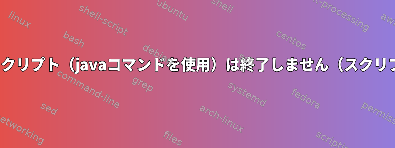 Bashスクリプト（javaコマンドを使用）は終了しません（スクリプト2）