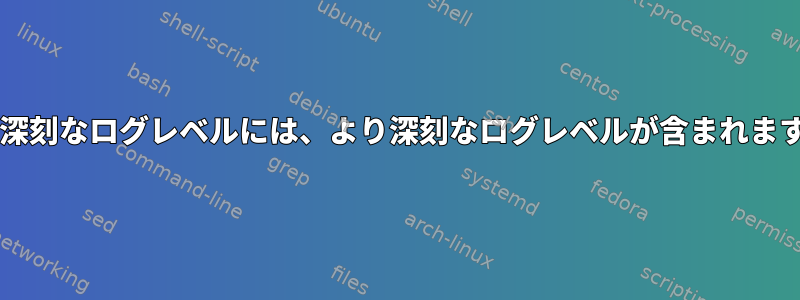 より深刻なログレベルには、より深刻なログレベルが含まれますか?