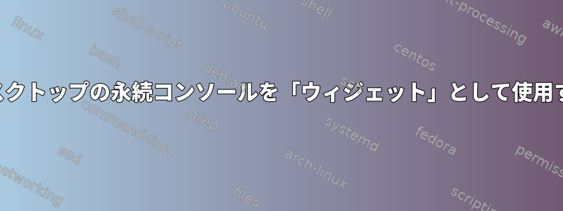 デスクトップの永続コンソールを「ウィジェット」として使用する