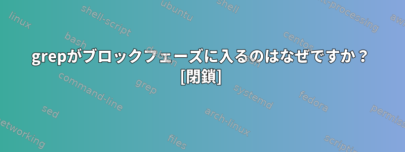 grepがブロックフェーズに入るのはなぜですか？ [閉鎖]