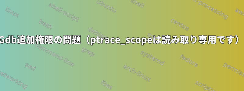 Gdb追加権限の問題（ptrace_scopeは読み取り専用です）