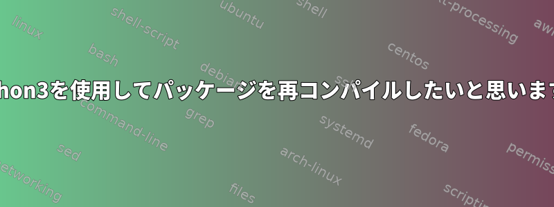 Python3を使用してパッケージを再コンパイルしたいと思います。