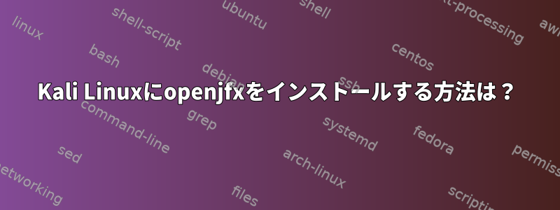 Kali Linuxにopenjfxをインストールする方法は？