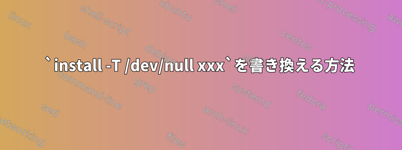 `install -T /dev/null xxx`を書き換える方法